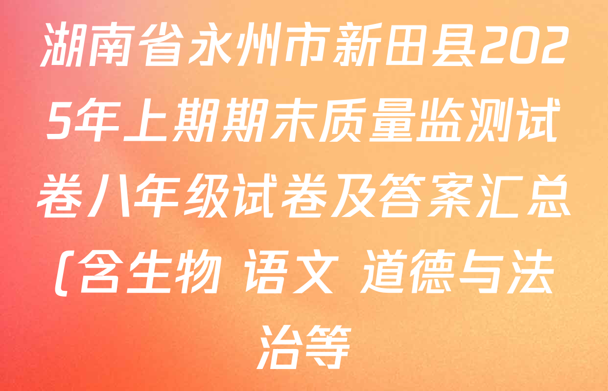 湖南省永州市新田县2025年上期期末质量监测试卷八年级试卷及答案汇总(含生物 语文 道德与法治等) 湖南省永州市新田县2025年上期期末质量监测试卷八年级试卷及答案汇总(含生物 语文 道德与法治等)